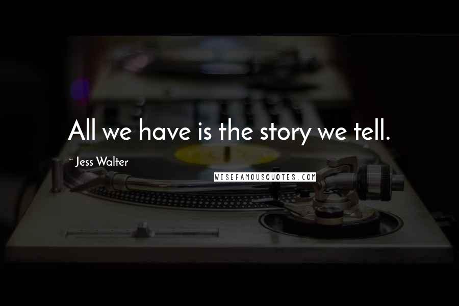 Jess Walter Quotes: All we have is the story we tell.