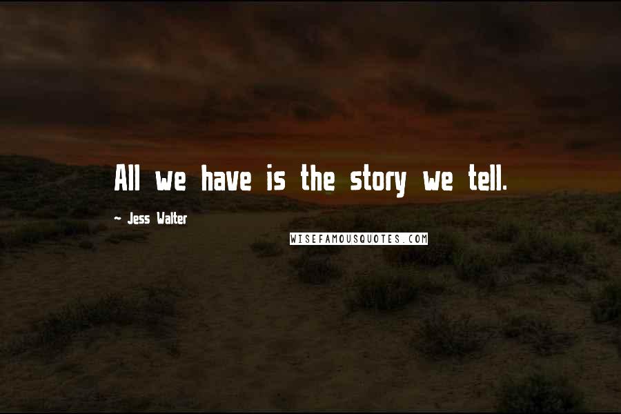 Jess Walter Quotes: All we have is the story we tell.