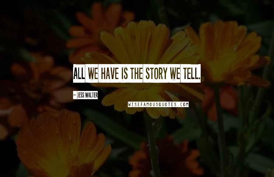Jess Walter Quotes: All we have is the story we tell.