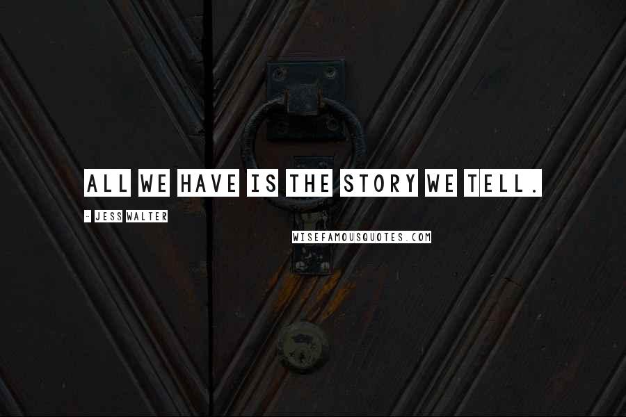 Jess Walter Quotes: All we have is the story we tell.