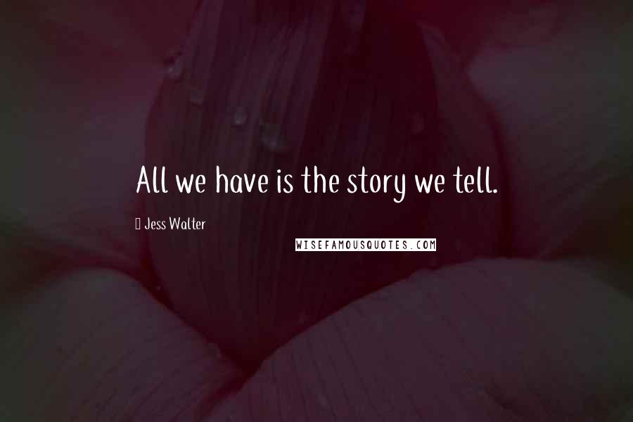 Jess Walter Quotes: All we have is the story we tell.