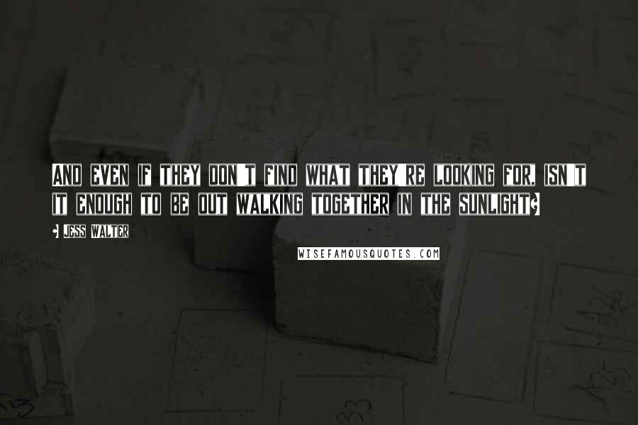 Jess Walter Quotes: And even if they don't find what they're looking for, isn't it enough to be out walking together in the sunlight?