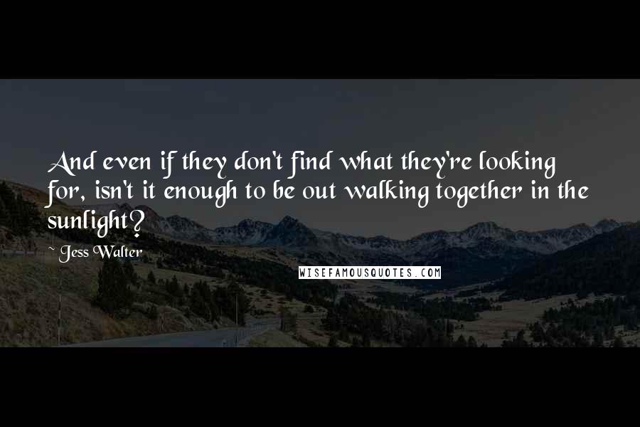 Jess Walter Quotes: And even if they don't find what they're looking for, isn't it enough to be out walking together in the sunlight?