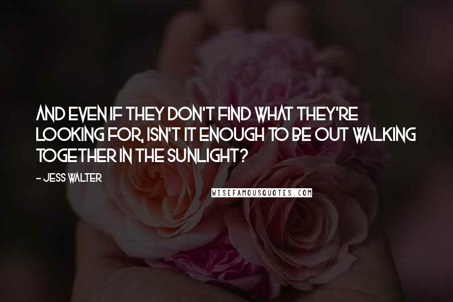 Jess Walter Quotes: And even if they don't find what they're looking for, isn't it enough to be out walking together in the sunlight?