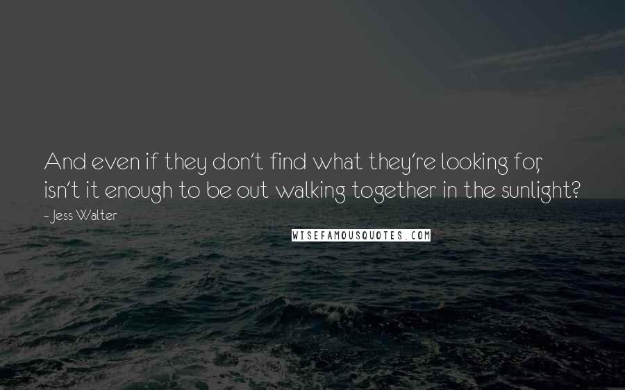 Jess Walter Quotes: And even if they don't find what they're looking for, isn't it enough to be out walking together in the sunlight?