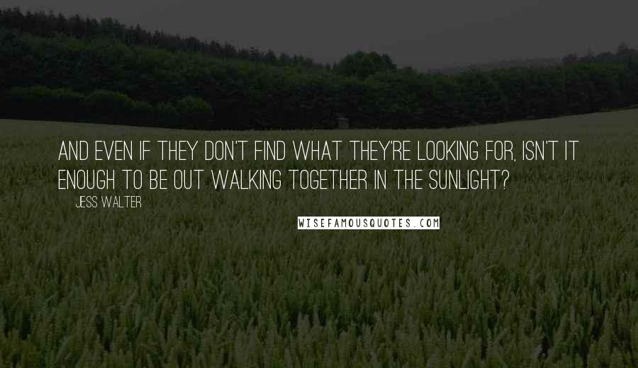 Jess Walter Quotes: And even if they don't find what they're looking for, isn't it enough to be out walking together in the sunlight?