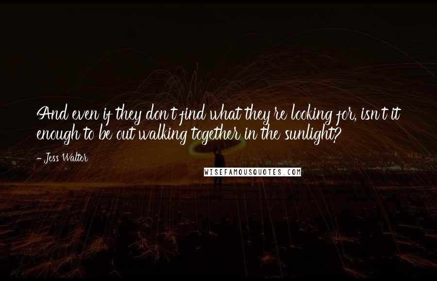 Jess Walter Quotes: And even if they don't find what they're looking for, isn't it enough to be out walking together in the sunlight?
