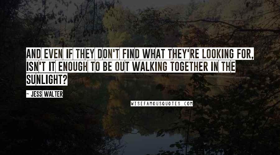 Jess Walter Quotes: And even if they don't find what they're looking for, isn't it enough to be out walking together in the sunlight?