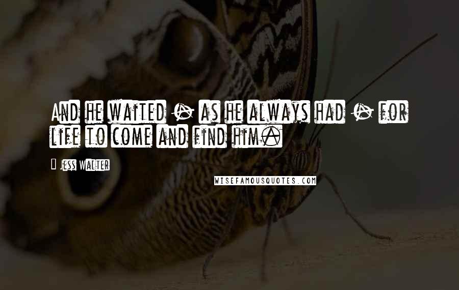 Jess Walter Quotes: And he waited - as he always had - for life to come and find him.