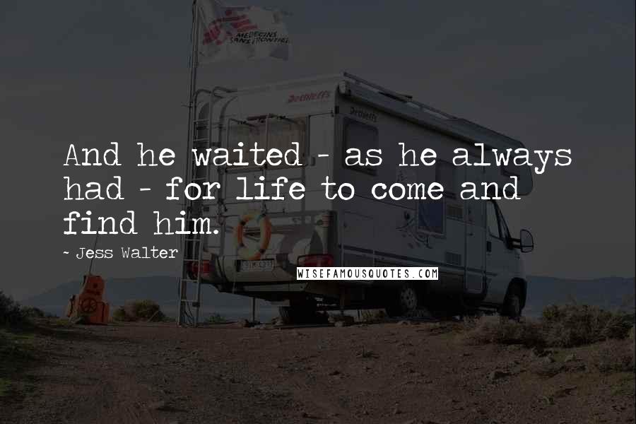 Jess Walter Quotes: And he waited - as he always had - for life to come and find him.