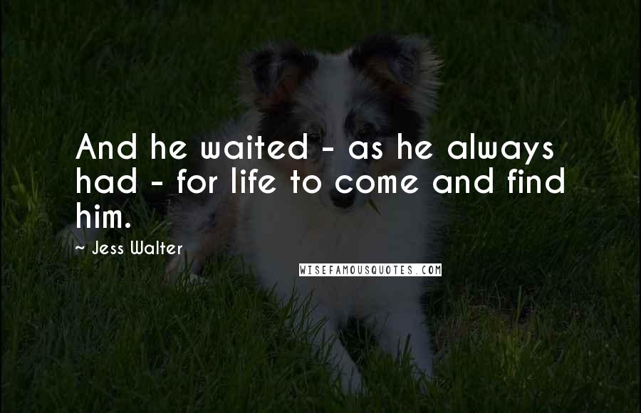 Jess Walter Quotes: And he waited - as he always had - for life to come and find him.