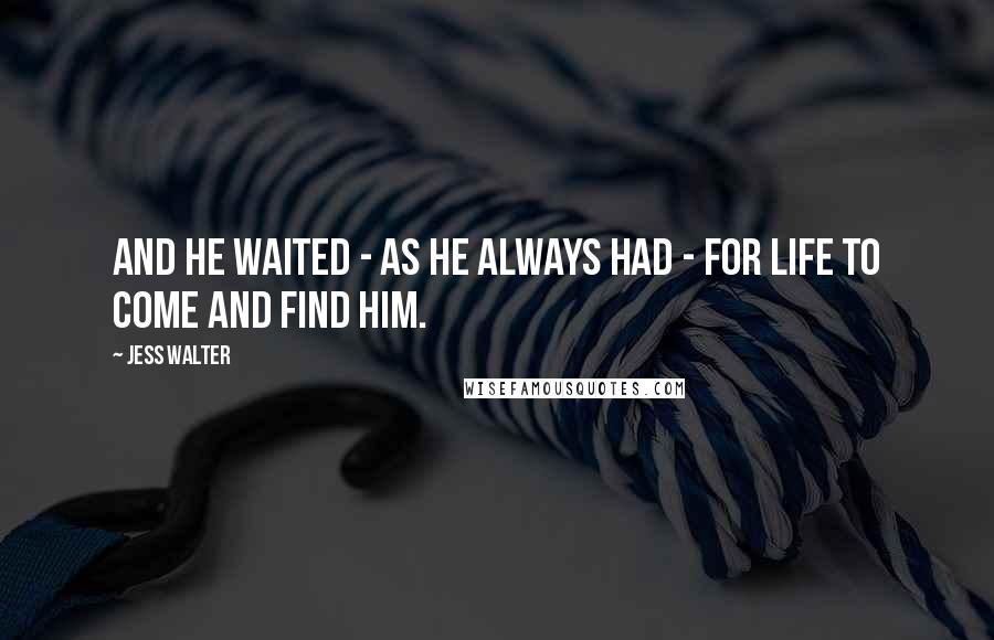 Jess Walter Quotes: And he waited - as he always had - for life to come and find him.