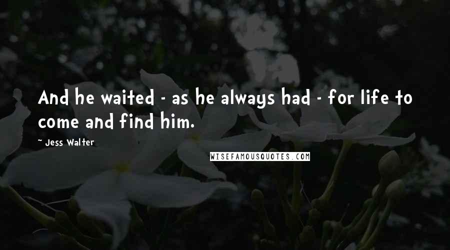 Jess Walter Quotes: And he waited - as he always had - for life to come and find him.