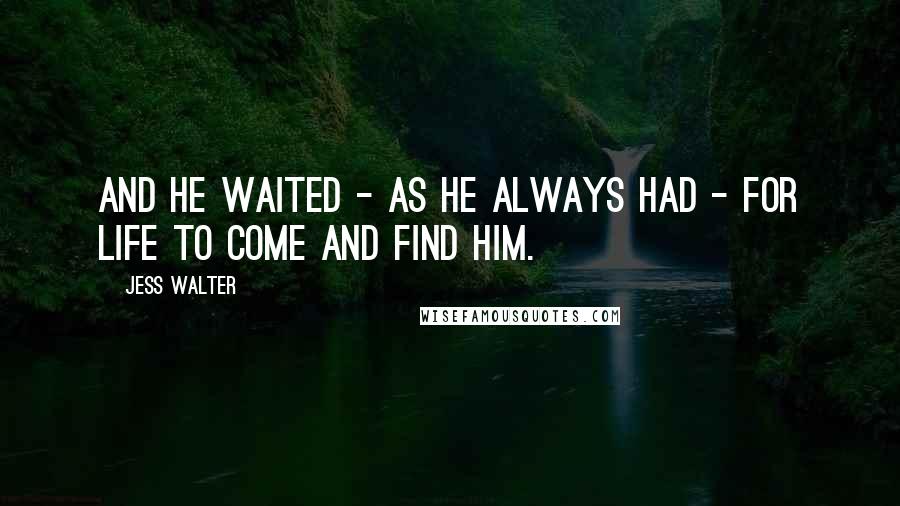 Jess Walter Quotes: And he waited - as he always had - for life to come and find him.