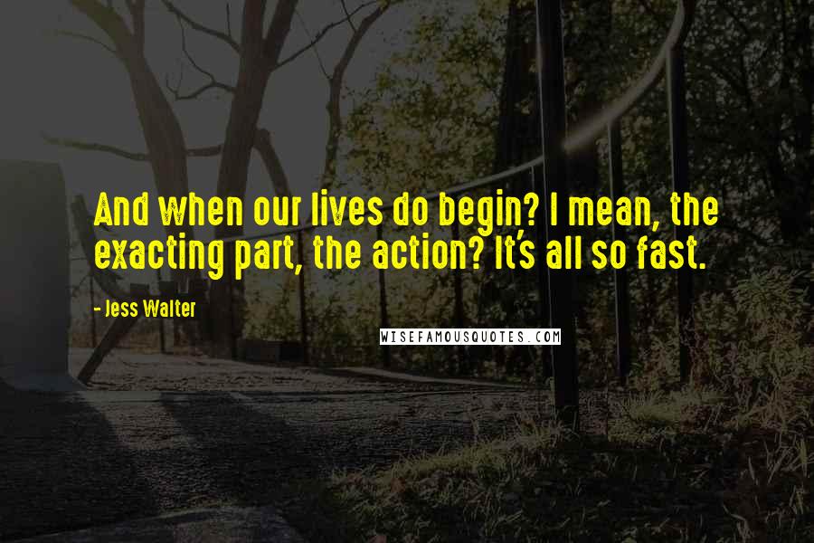 Jess Walter Quotes: And when our lives do begin? I mean, the exacting part, the action? It's all so fast.