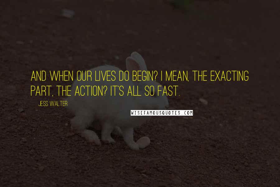 Jess Walter Quotes: And when our lives do begin? I mean, the exacting part, the action? It's all so fast.