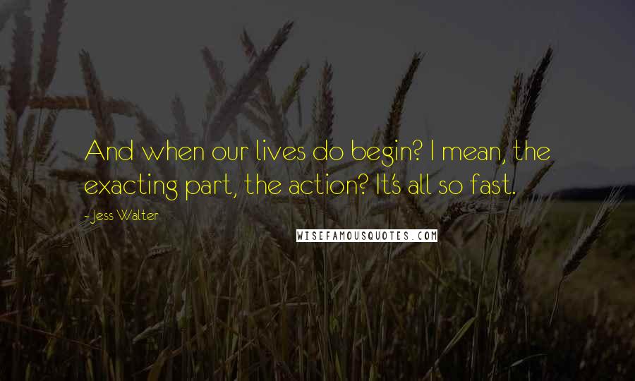 Jess Walter Quotes: And when our lives do begin? I mean, the exacting part, the action? It's all so fast.