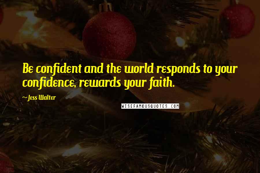 Jess Walter Quotes: Be confident and the world responds to your confidence, rewards your faith.