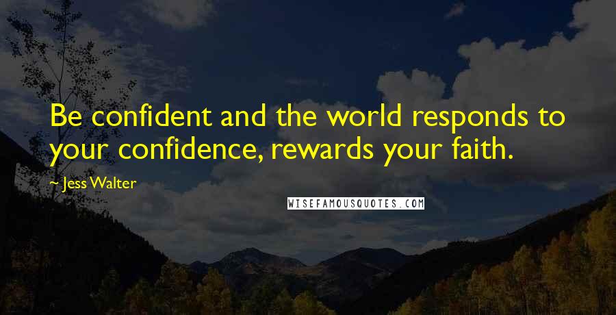 Jess Walter Quotes: Be confident and the world responds to your confidence, rewards your faith.