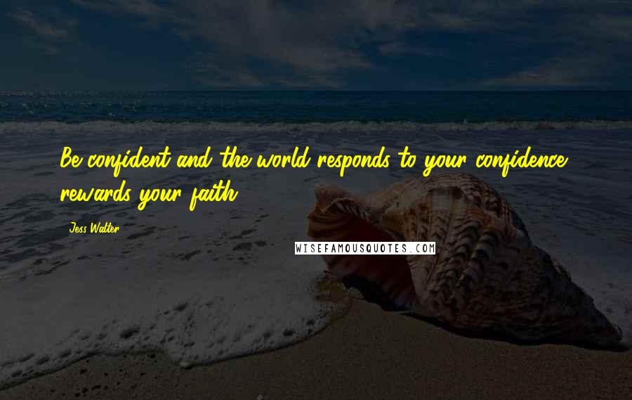 Jess Walter Quotes: Be confident and the world responds to your confidence, rewards your faith.