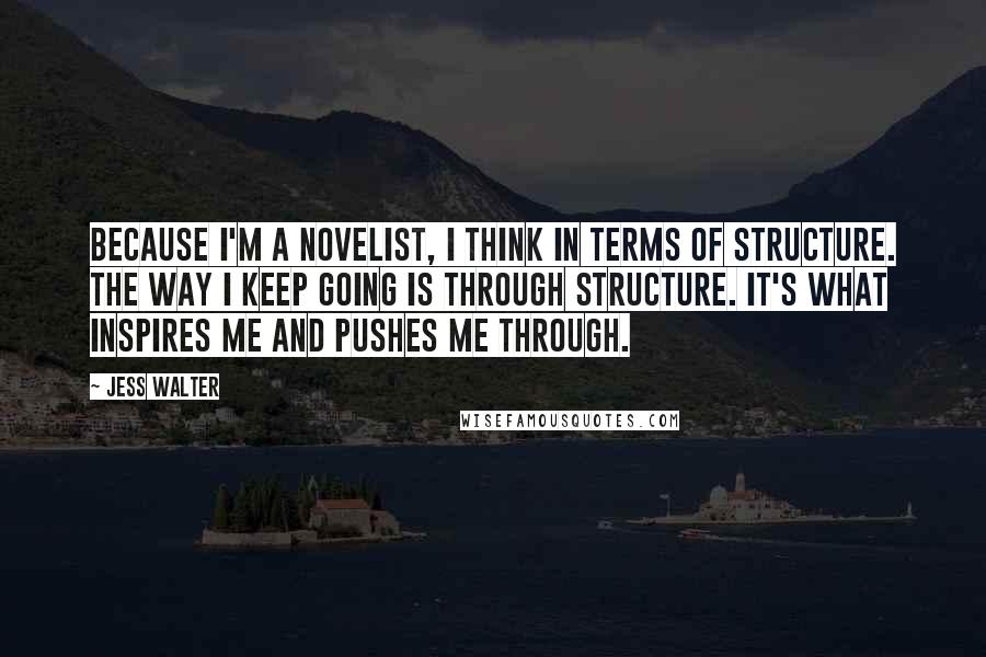 Jess Walter Quotes: Because I'm a novelist, I think in terms of structure. The way I keep going is through structure. It's what inspires me and pushes me through.