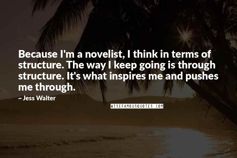 Jess Walter Quotes: Because I'm a novelist, I think in terms of structure. The way I keep going is through structure. It's what inspires me and pushes me through.