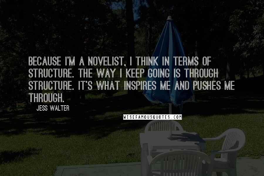 Jess Walter Quotes: Because I'm a novelist, I think in terms of structure. The way I keep going is through structure. It's what inspires me and pushes me through.