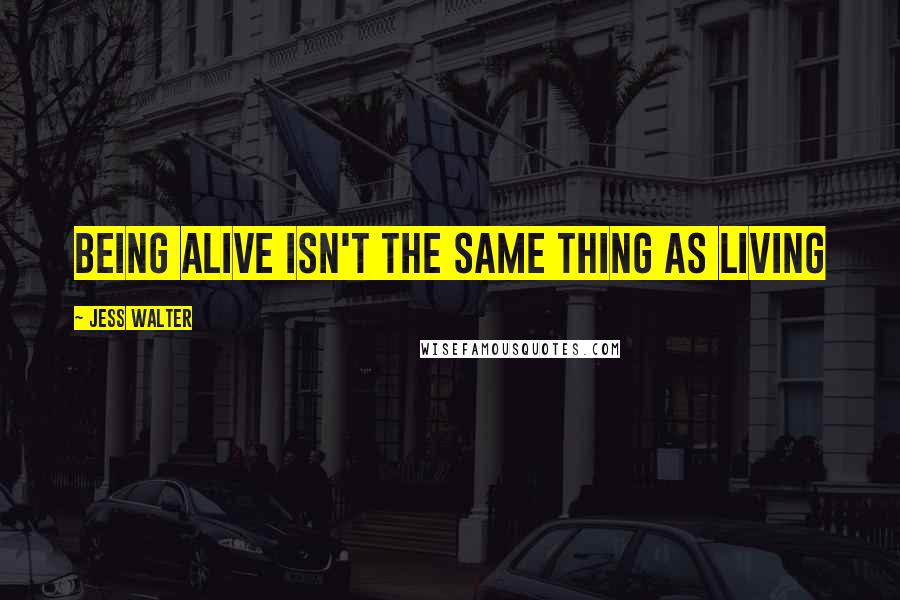 Jess Walter Quotes: Being alive isn't the same thing as living