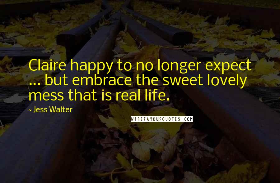 Jess Walter Quotes: Claire happy to no longer expect ... but embrace the sweet lovely mess that is real life.