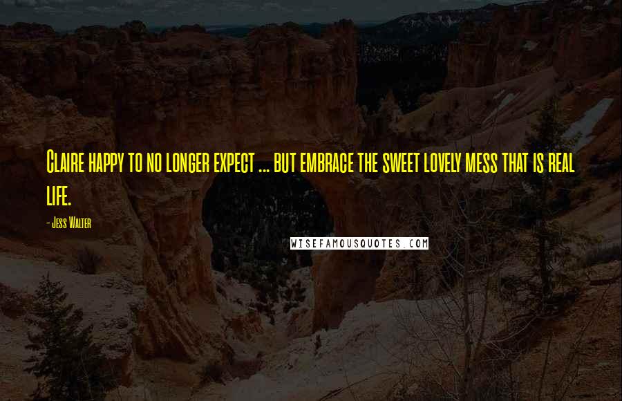 Jess Walter Quotes: Claire happy to no longer expect ... but embrace the sweet lovely mess that is real life.