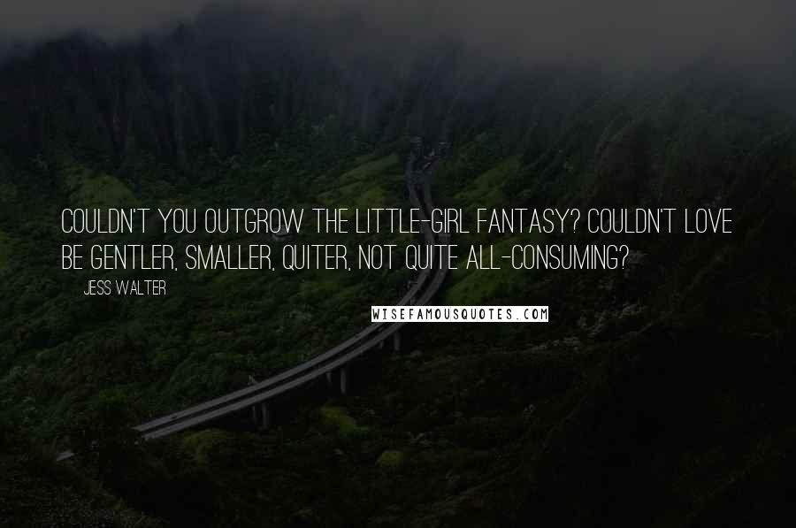 Jess Walter Quotes: Couldn't you outgrow the little-girl fantasy? Couldn't love be gentler, smaller, quiter, not quite all-consuming?