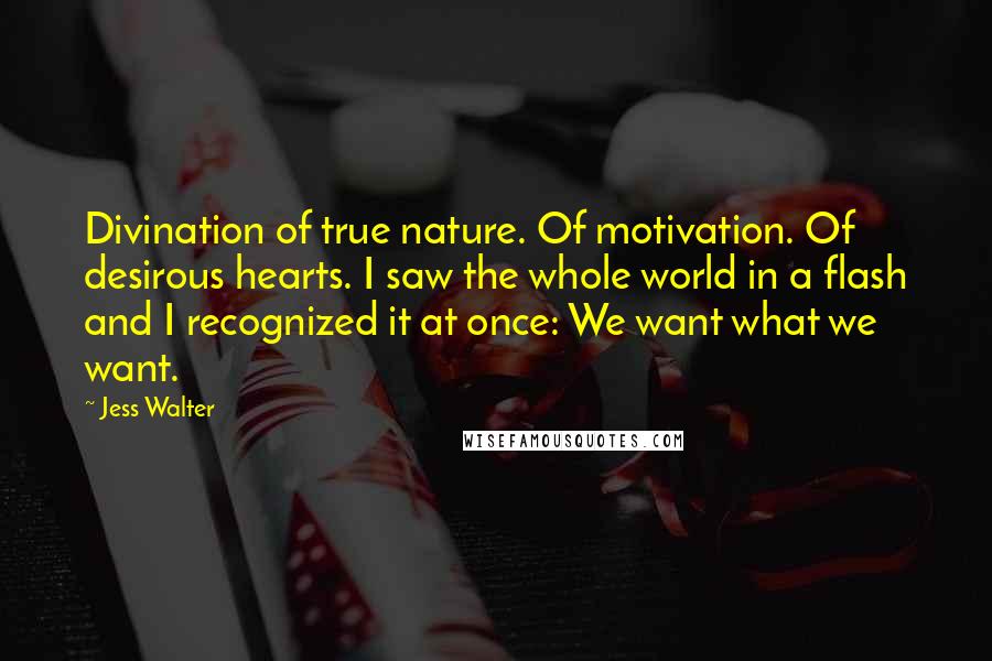 Jess Walter Quotes: Divination of true nature. Of motivation. Of desirous hearts. I saw the whole world in a flash and I recognized it at once: We want what we want.