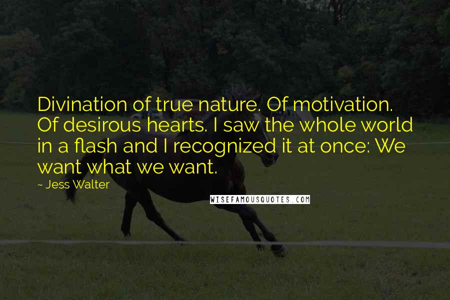 Jess Walter Quotes: Divination of true nature. Of motivation. Of desirous hearts. I saw the whole world in a flash and I recognized it at once: We want what we want.