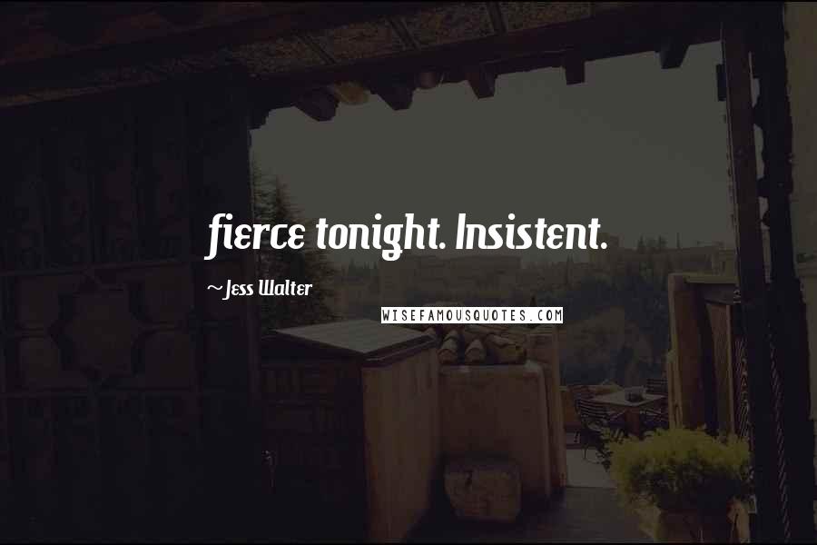 Jess Walter Quotes: fierce tonight. Insistent.