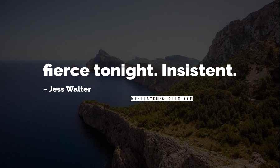 Jess Walter Quotes: fierce tonight. Insistent.