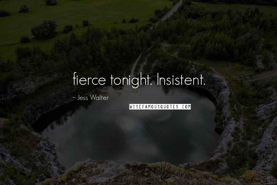 Jess Walter Quotes: fierce tonight. Insistent.