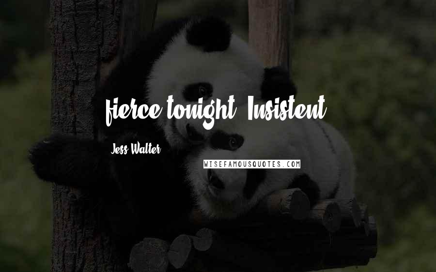 Jess Walter Quotes: fierce tonight. Insistent.