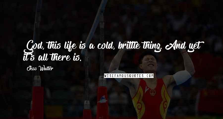 Jess Walter Quotes: God, this life is a cold, brittle thing. And yet it's all there is.