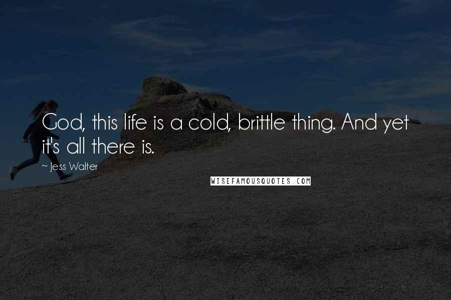 Jess Walter Quotes: God, this life is a cold, brittle thing. And yet it's all there is.