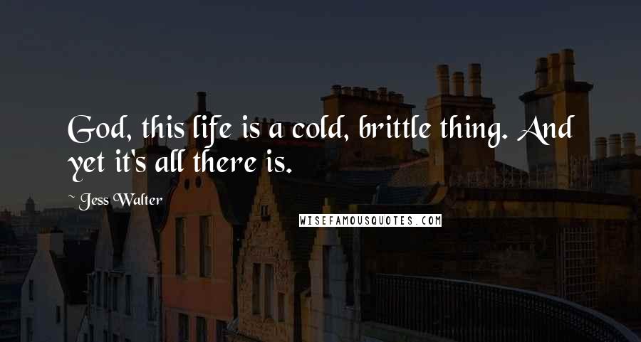 Jess Walter Quotes: God, this life is a cold, brittle thing. And yet it's all there is.