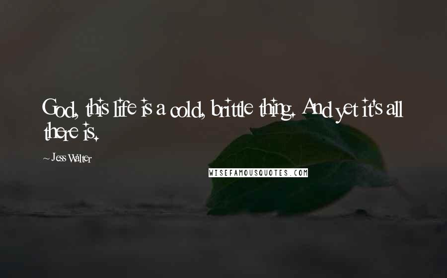 Jess Walter Quotes: God, this life is a cold, brittle thing. And yet it's all there is.