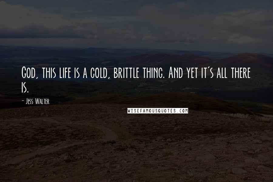 Jess Walter Quotes: God, this life is a cold, brittle thing. And yet it's all there is.