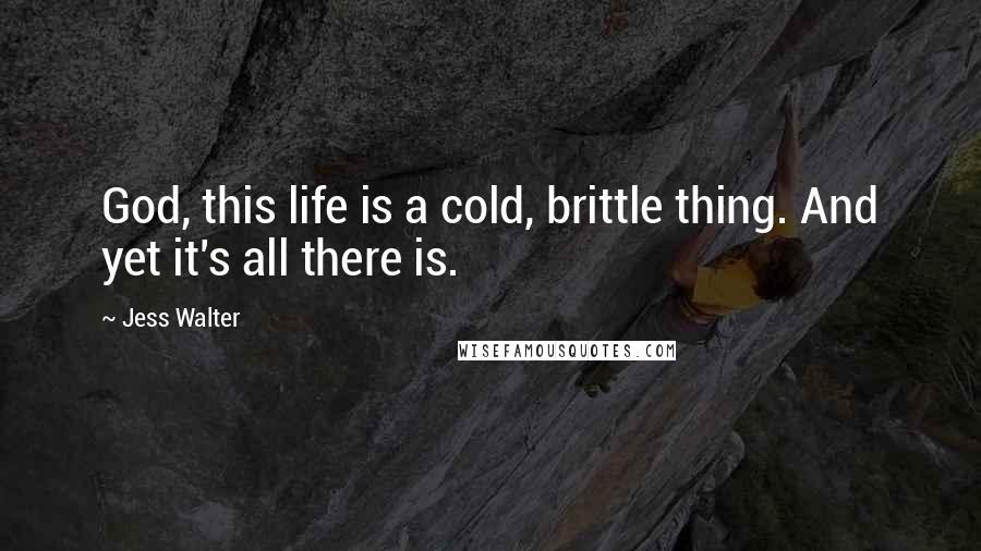Jess Walter Quotes: God, this life is a cold, brittle thing. And yet it's all there is.