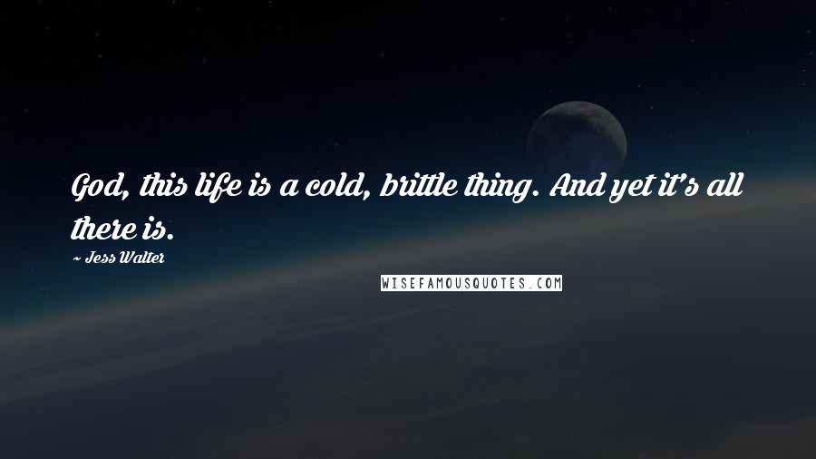 Jess Walter Quotes: God, this life is a cold, brittle thing. And yet it's all there is.