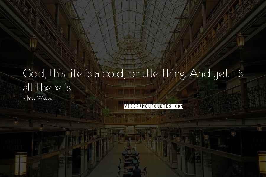Jess Walter Quotes: God, this life is a cold, brittle thing. And yet it's all there is.
