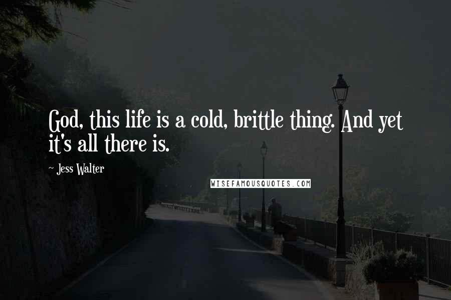 Jess Walter Quotes: God, this life is a cold, brittle thing. And yet it's all there is.