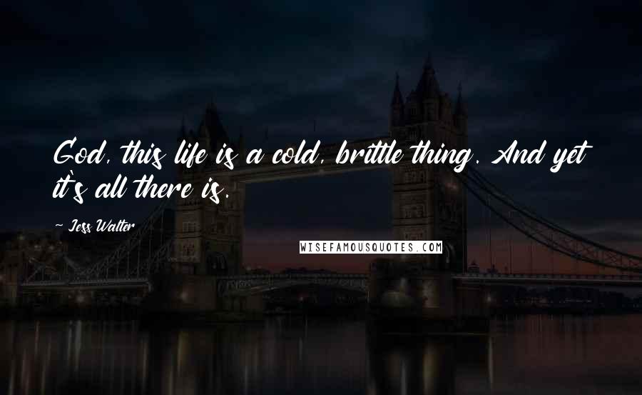 Jess Walter Quotes: God, this life is a cold, brittle thing. And yet it's all there is.