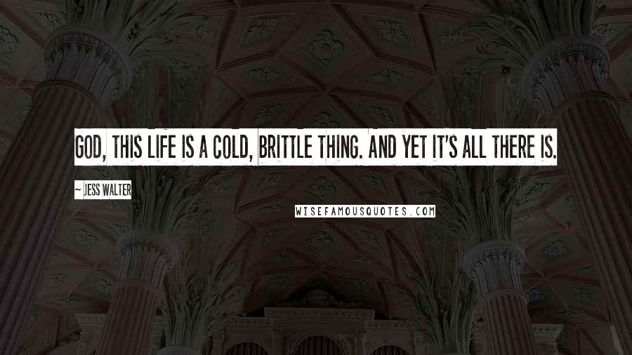 Jess Walter Quotes: God, this life is a cold, brittle thing. And yet it's all there is.