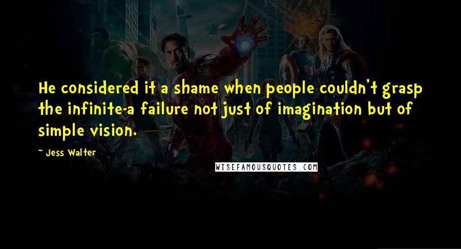 Jess Walter Quotes: He considered it a shame when people couldn't grasp the infinite-a failure not just of imagination but of simple vision.