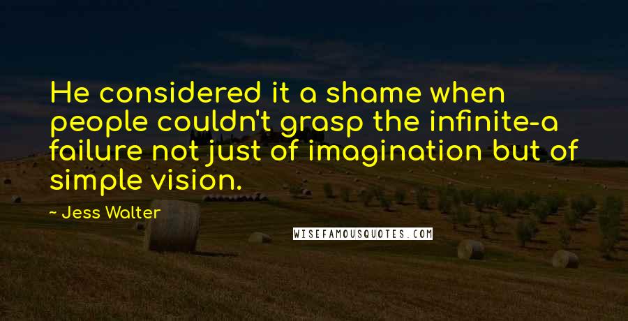 Jess Walter Quotes: He considered it a shame when people couldn't grasp the infinite-a failure not just of imagination but of simple vision.